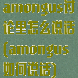 amongus讨论里怎么说话(amongus如何说话)