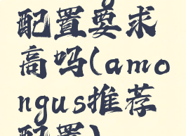 amongus配置要求高吗(amongus推荐配置)