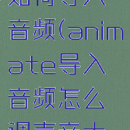 animate如何导入音频(animate导入音频怎么调声音大小)