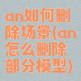 an如何删除场景(an怎么删除部分模型)