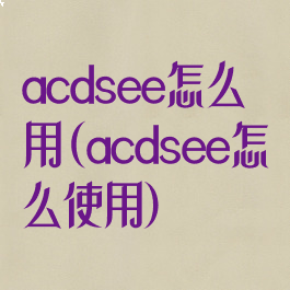 acdsee怎么用(acdsee怎么使用)