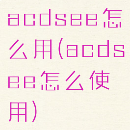 acdsee怎么用(acdsee怎么使用)