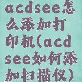 acdsee怎么添加打印机(acdsee如何添加扫描仪)