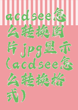 acdsee怎么转换图片jpg显示(acdsee怎么转换格式)