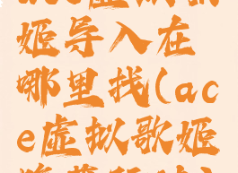 ace虚拟歌姬导入在哪里找(ace虚拟歌姬隐藏玩法)