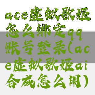 ace虚拟歌姬怎么绑定qq账号登录(ace虚拟歌姬ai合成怎么用)