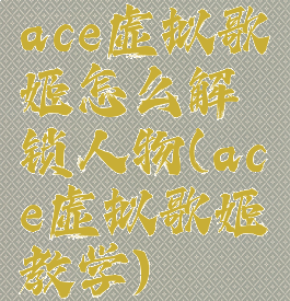 ace虚拟歌姬怎么解锁人物(ace虚拟歌姬教学)