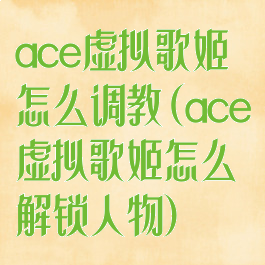 ace虚拟歌姬怎么调教(ace虚拟歌姬怎么解锁人物)