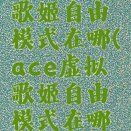 ace虚拟歌姬自由模式在哪(ace虚拟歌姬自由模式在哪开)