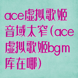 ace虚拟歌姬音域太窄(ace虚拟歌姬bgm库在哪)