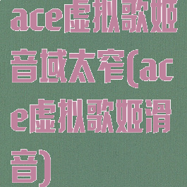 ace虚拟歌姬音域太窄(ace虚拟歌姬滑音)
