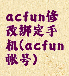 acfun修改绑定手机(acfun帐号)
