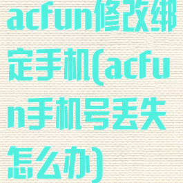 acfun修改绑定手机(acfun手机号丢失怎么办)