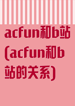 acfun和b站(acfun和b站的关系)