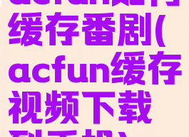 acfun如何缓存番剧(acfun缓存视频下载到手机)