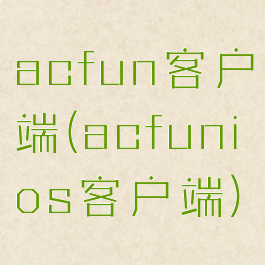 acfun客户端(acfunios客户端)