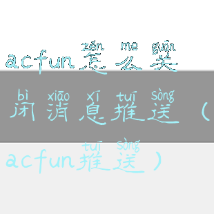 acfun怎么关闭消息推送(acfun推送)