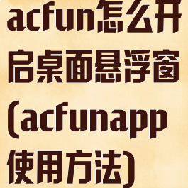 acfun怎么开启桌面悬浮窗(acfunapp使用方法)