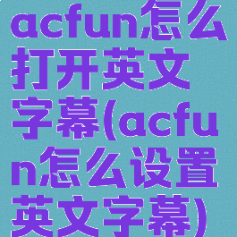 acfun怎么打开英文字幕(acfun怎么设置英文字幕)