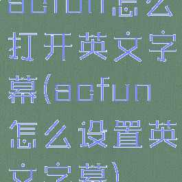 acfun怎么打开英文字幕(acfun怎么设置英文字幕)