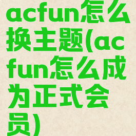 acfun怎么换主题(acfun怎么成为正式会员)