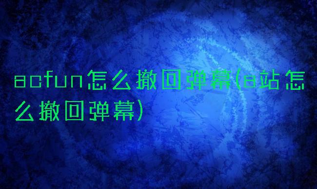acfun怎么撤回弹幕(a站怎么撤回弹幕)