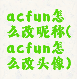 acfun怎么改昵称(acfun怎么改头像)