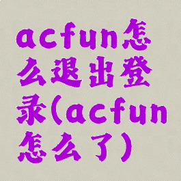 acfun怎么退出登录(acfun怎么了)