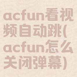 acfun看视频自动跳(acfun怎么关闭弹幕)