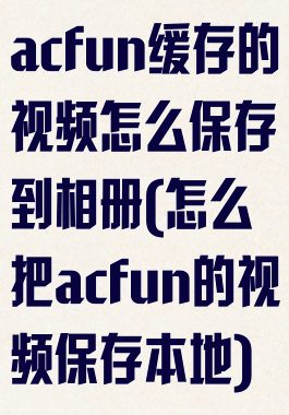 acfun缓存的视频怎么保存到相册(怎么把acfun的视频保存本地)