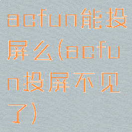 acfun能投屏么(acfun投屏不见了)