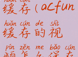 acfun这么缓存(acfun缓存的视频怎么保存到相册)