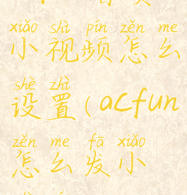 acfun首页小视频怎么设置(acfun怎么发小视频)