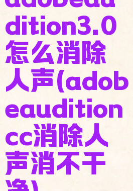adobeaudition3.0怎么消除人声(adobeauditioncc消除人声消不干净)