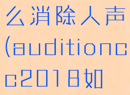 adobeaudition3.0怎么消除人声(auditioncc2018如何消除人声)