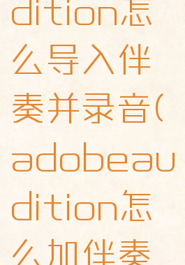 adobeaudition怎么导入伴奏并录音(adobeaudition怎么加伴奏录音)