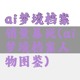 ai梦境档案销量暴死(ai梦境档案人物图鉴)
