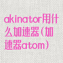 akinator用什么加速器(加速器atom)