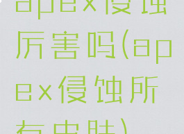 apex侵蚀厉害吗(apex侵蚀所有皮肤)