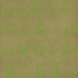 apex侵蚀所有皮肤(apex侵蚀皮肤黑心好吗)