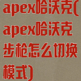 apex哈沃克(apex哈沃克步枪怎么切换模式)