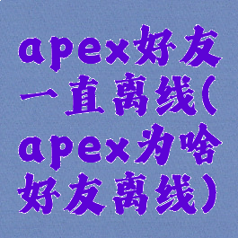 apex好友一直离线(apex为啥好友离线)