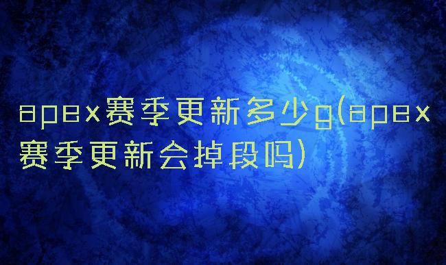 apex赛季更新多少g(apex赛季更新会掉段吗)