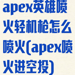apex英雄喷火轻机枪怎么喷火(apex喷火进空投)