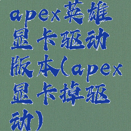 apex英雄显卡驱动版本(apex显卡掉驱动)