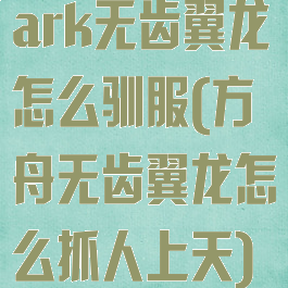 ark无齿翼龙怎么驯服(方舟无齿翼龙怎么抓人上天)