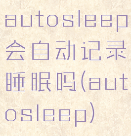 autosleep会自动记录睡眠吗(autosleep)