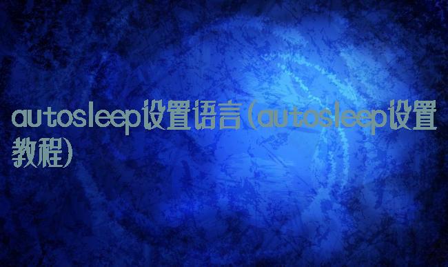 autosleep设置语言(autosleep设置教程)