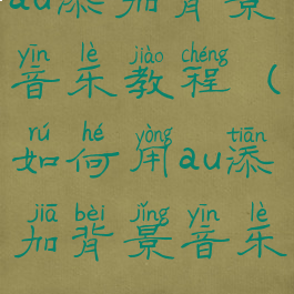 au添加背景音乐教程(如何用au添加背景音乐)