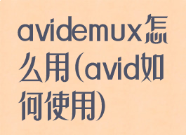 avidemux怎么用(avid如何使用)